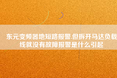 東元變頻器地短路報警.但拆開馬達(dá)負(fù)載線就沒有故障報警是什么引起