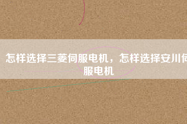 怎樣選擇三菱伺服電機(jī)，怎樣選擇安川伺服電機(jī)