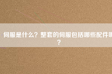 伺服是什么？整套的伺服包括哪些配件呢？