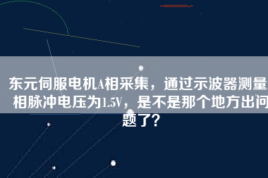 東元伺服電機(jī)A相采集，通過示波器測量A相脈沖電壓為1.5V，是不是那個地方出問題了？