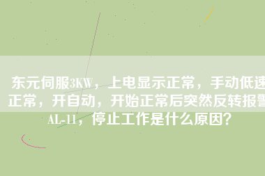 東元伺服3KW，上電顯示正常，手動低速正常，開自動，開始正常后突然反轉(zhuǎn)報警AL-11，停止工作是什么原因？