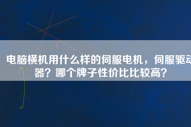電腦橫機(jī)用什么樣的伺服電機(jī)，伺服驅(qū)動(dòng)器？哪個(gè)牌子性價(jià)比比較高？