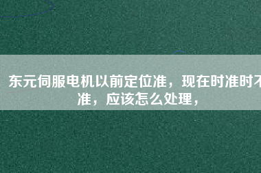 東元伺服電機以前定位準(zhǔn)，現(xiàn)在時準(zhǔn)時不準(zhǔn)，應(yīng)該怎么處理，