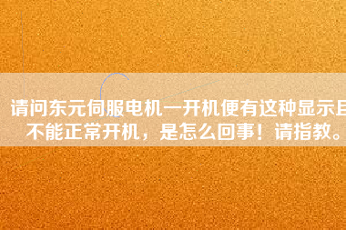 請(qǐng)問東元伺服電機(jī)一開機(jī)便有這種顯示且不能正常開機(jī)，是怎么回事！請(qǐng)指教。