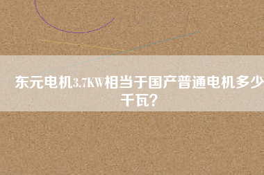 東元電機(jī)3.7KW相當(dāng)于國產(chǎn)普通電機(jī)多少千瓦？