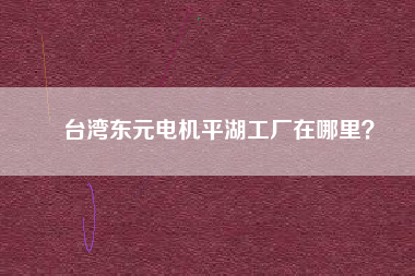 臺灣東元電機平湖工廠在哪里？