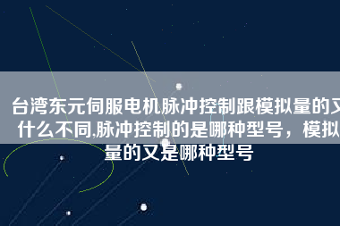 臺灣東元伺服電機脈沖控制跟模擬量的又什么不同,脈沖控制的是哪種型號，模擬量的又是哪種型號
